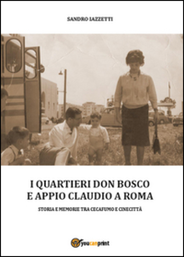 I quartieri Don Bosco e Appio Claudio a Roma. Ediz. illustrata - Sandro Iazzetti