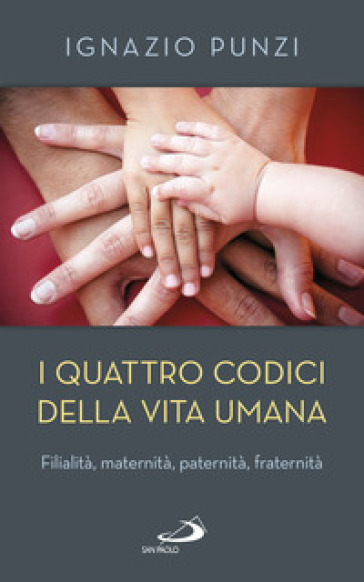 I quattro codici della vita umana. Filialità, maternità, paternità, fraternità - Ignazio Punzi