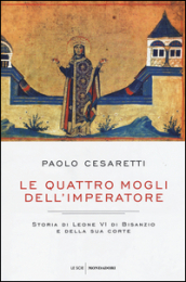 Le quattro mogli dell imperatore. Storia di Leone VI di Bisanzio e della sua corte