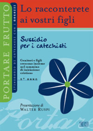 Lo racconterete ai vostri figli. Itnerario di catechesi con i ragazzi. 5° anno. Sussidio per i catechisti