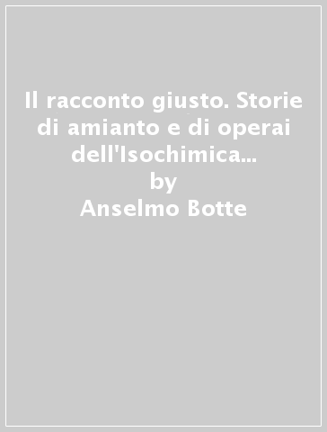 Il racconto giusto. Storie di amianto e di operai dell'Isochimica di Avellino - Anselmo Botte