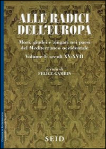 Alle radici dell'Europa. Mori, giudei e zingari nei paesi del Mediterraneo occidentale. 1: Secoli XV-XVII - Felice Gambin