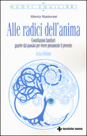 Alle radici dell anima. Costellazioni familiari: guarire dal passato per vivere pienamente il presente