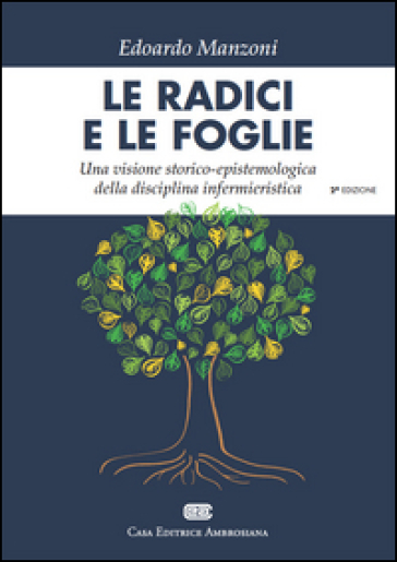 Le radici e le foglie. Una visione storico-epistemologica della disciplina infermieristica - Edoardo Manzoni
