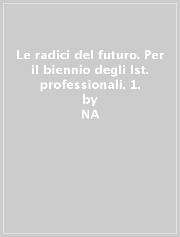 Le radici del futuro. Per il biennio degli Ist. professionali. 1. - NA - Vittoria Calvani