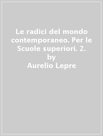 Le radici del mondo contemporaneo. Per le Scuole superiori. 2. - Aurelio Lepre - M. Antonietta Selvaggio - Teresa Tomaselli