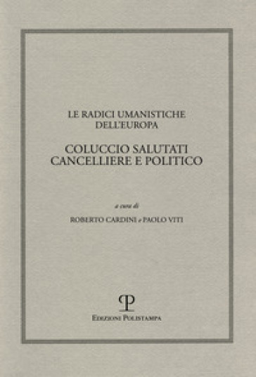 Le radici umanistiche dell'Europa. Coluccio Salutati cancelliere e politico. Atti del Convegno internazionale (Firenze-Prato, 9-12 dicembre 2008)