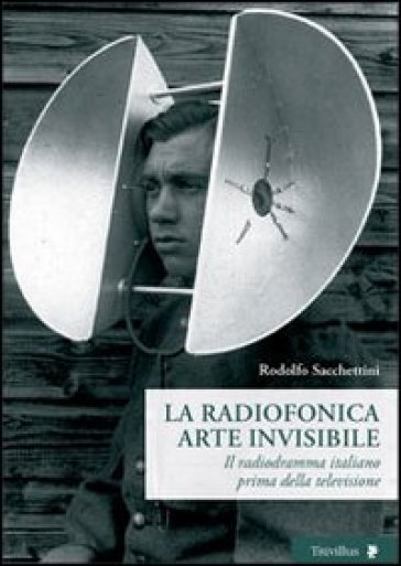 La radiofonica arte invisibile. Il radiodramma italiano prima della televisione - Rodolfo Sacchettini