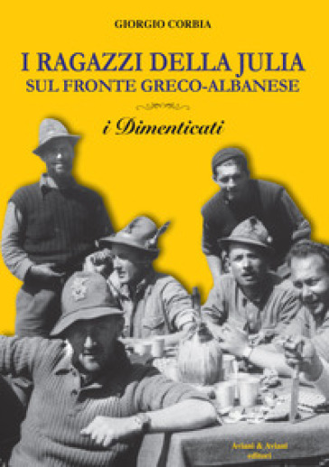 I ragazzi della Julia sul fronte greco-albanese. I dimenticati - Giorgio Corbia