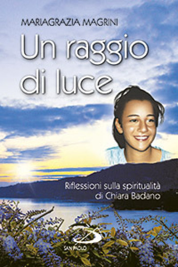 Un raggio di luce. Riflessioni sulla spiritualità di Chiara Badano - Mariagrazia Magrini