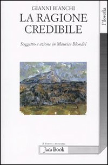 La ragione credibile. Soggetto e azione in Maurice Blondel - Gianni Bianchi