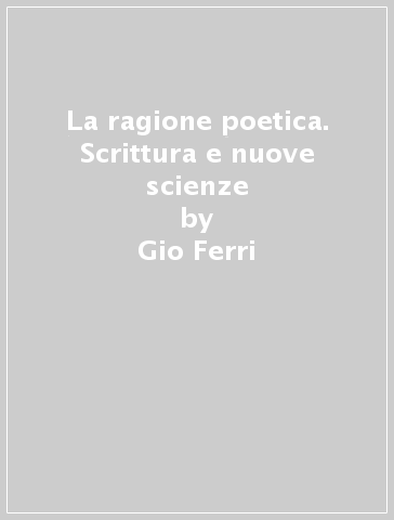 La ragione poetica. Scrittura e nuove scienze - Gio Ferri