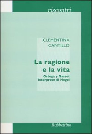 La ragione e la vita. Ortega y Gasset interprete di Hegel - Clementina Cantillo