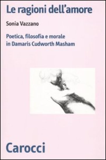 Le ragioni dell'amore. Poetica, filosofia e morale in Damaris Cudworth Masham - Sonia Vazzano