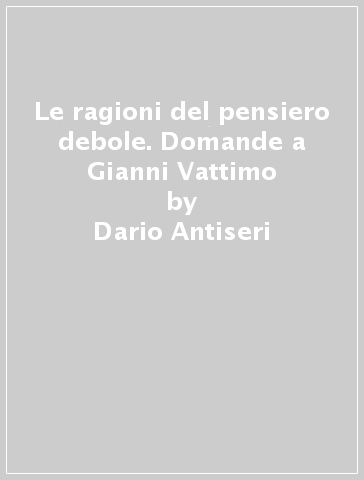 Le ragioni del pensiero debole. Domande a Gianni Vattimo - Dario Antiseri