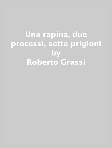 Una rapina, due processi, sette prigioni - Roberto Grassi