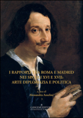 I rapporti tra Roma e Madrid nei secoli XVI e XVII: arte diplomazia e politica. Ediz. illustrata