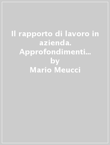 Il rapporto di lavoro in azienda. Approfondimenti per orientarsi tra le sue questioni giuridiche più controverse - Mario Meucci