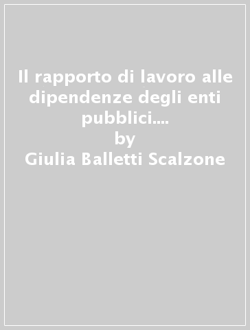 Il rapporto di lavoro alle dipendenze degli enti pubblici. Gli enti pubblici. Il rapporto di lavoro alle dipendenze degli enti pubblici, degli enti locali... - Giulia Balletti Scalzone - Giuseppe Ianniruberto - M. Rosaria Marino