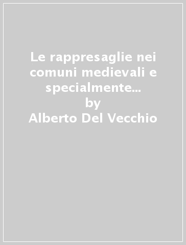 Le rappresaglie nei comuni medievali e specialmente in Firenze (rist. anast. Bologna, 1894) - Alberto Del Vecchio - Enrico Casanova