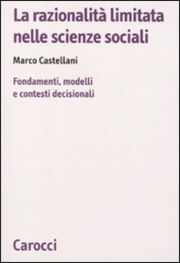 La razionalità limitata nelle scienze sociali. Fondamenti, modelli e contesti decisionali - Marco Castellani