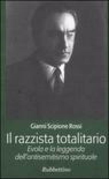 Il razzista totalitario. Evola e la leggenda dell'antisemitismo spirituale - Gianni Scipione Rossi