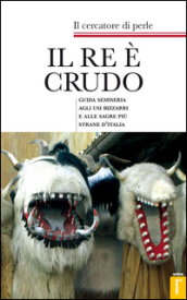 Il re è crudo. Guida semiseria agli usi bizzarri e alle sagre più strane d Italia