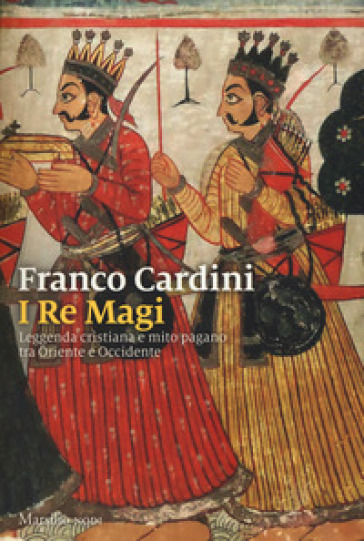 I re magi. Leggenda cristiana e mito pagano tra Oriente e Occidente. Nuova ediz. - Franco Cardini