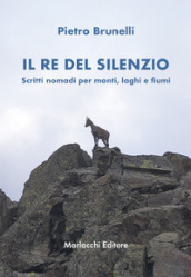 Il re del silenzio. Scritti nomadi per monti, laghi e fiumi