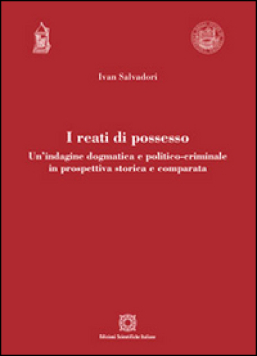 I reati di possesso. Un'indagine dogmatica e politico-criminale in prospettiva storica e comparata - Ivan Salvadori