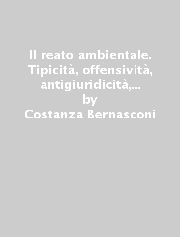 Il reato ambientale. Tipicità, offensività, antigiuridicità, colpevolezza - Costanza Bernasconi