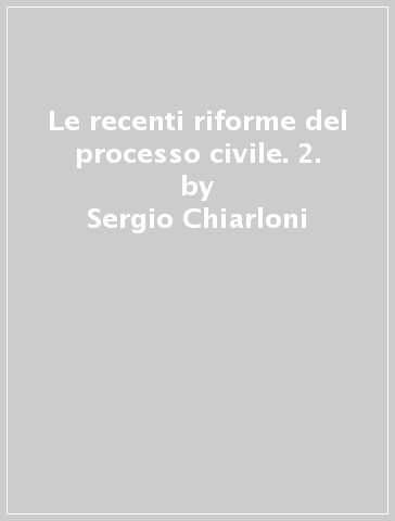 Le recenti riforme del processo civile. 2. - Sergio Chiarloni