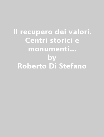 Il recupero dei valori. Centri storici e monumenti. Limiti della conservazione e del restauro - Roberto Di Stefano