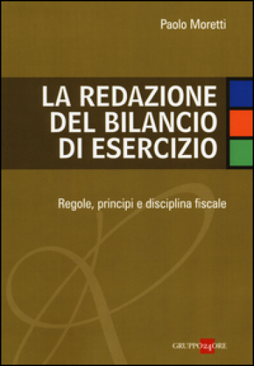 La redazione del bilancio di esercizio. Regole, principi e disciplina fiscale - Paolo Moretti
