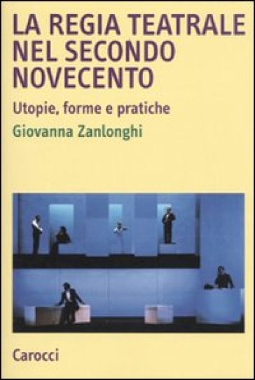 La regia teatrale nel secondo Novecento. Utopie, forme e pratiche - Giovanna Zanlonghi