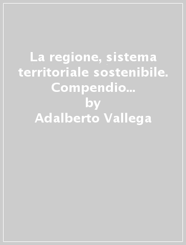La regione, sistema territoriale sostenibile. Compendio di geografia regionale sostenibile - Adalberto Vallega