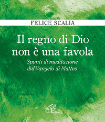 Il regno di Dio non è una favola. Spunti di meditazione dal Vangelo di Matteo - Felice Scalia