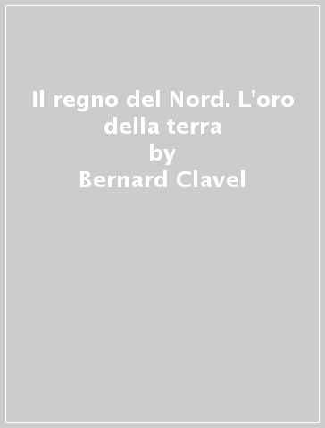 Il regno del Nord. L'oro della terra - Bernard Clavel