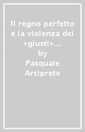 Il regno perfetto e la violenza dei «giusti». I movimenti apocalittico-millenaristici nella storia dell Occidente