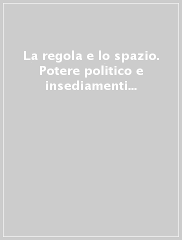 La regola e lo spazio. Potere politico e insediamenti cittadini di ordini religiosi