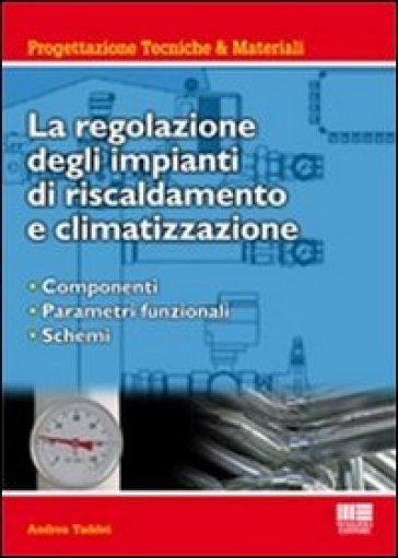 La regolazione degli impianti di riscaldamento e climatizzazione. Componenti, parametri funzionali, schemi - Andrea Taddei