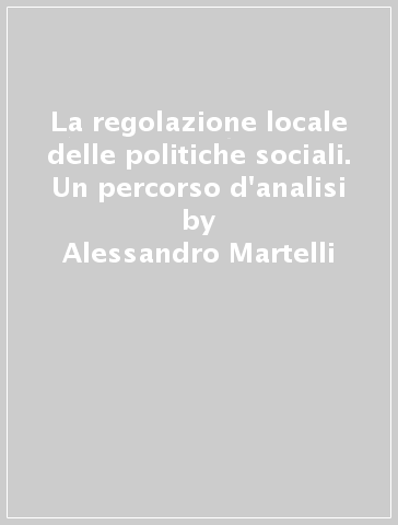 La regolazione locale delle politiche sociali. Un percorso d'analisi - Alessandro Martelli