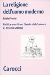 La religione dell uomo moderno. Politica e verità nei «Quaderni del carcere» di Antonio Gramsci