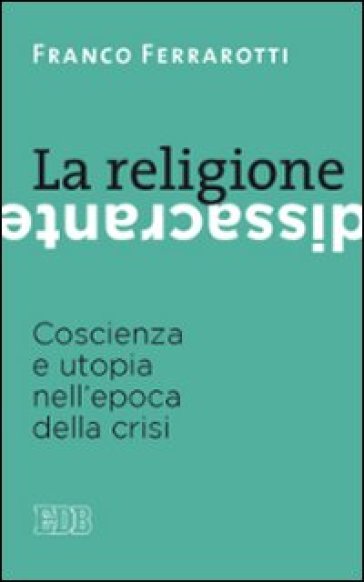 La religione dissacrante. Coscienza e utopia nell'epoca della crisi - Franco Ferrarotti