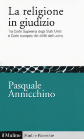 La religione in giudizio. Tra Corte Suprema degli Stati Uniti e Corte europea dei diritti dell uomo