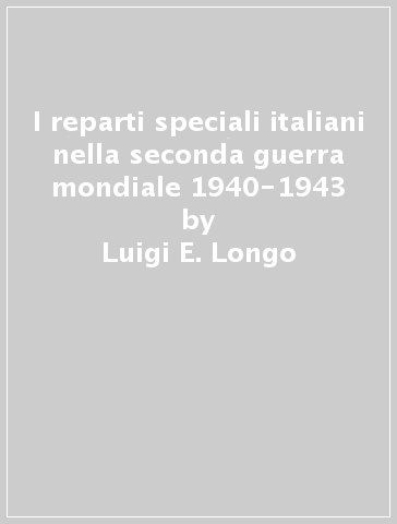 I reparti speciali italiani nella seconda guerra mondiale 1940-1943 - Luigi E. Longo