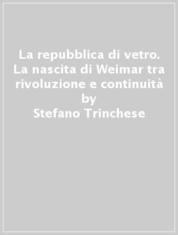 La repubblica di vetro. La nascita di Weimar tra rivoluzione e continuità - Stefano Trinchese