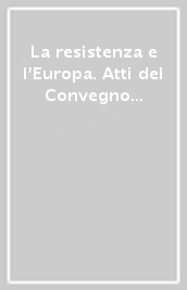 La resistenza e l Europa. Atti del Convegno di studi storici