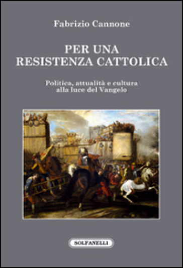 Per una resistenza cattolica. Politica, attualità e cultura alla luce del Vangelo - Fabrizio Cannone