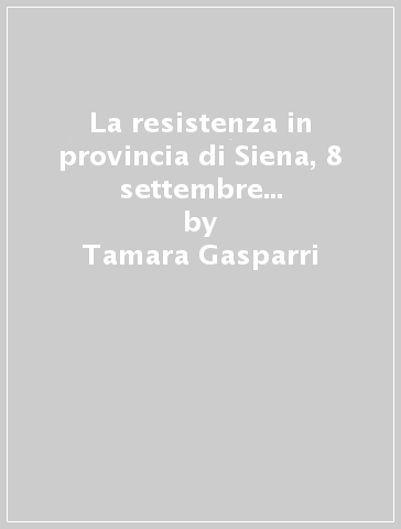 La resistenza in provincia di Siena, 8 settembre 1943-3 luglio 1944 - Tamara Gasparri